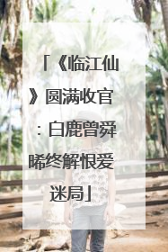 《临江仙》圆满收官：白鹿曾舜晞终解恨爱迷局