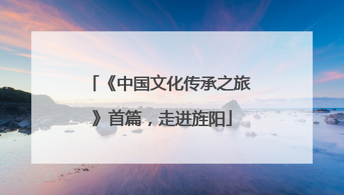 《中国文化传承之旅》首篇，走进旌阳