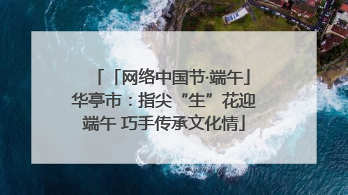 「网络中国节·端午」华亭市：指尖“生”花迎端午 巧手传承文化情