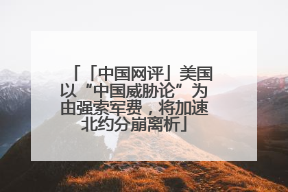 「中国网评」美国以“中国威胁论”为由强索军费，将加速北约分崩离析