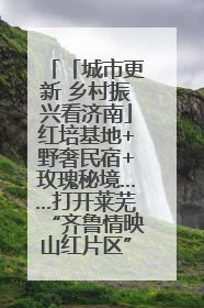 「城市更新 乡村振兴看济南」红培基地+野奢民宿+玫瑰秘境……打开莱芜“齐鲁情映山红片区”的破圈秘籍