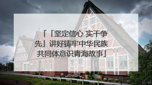 「坚定信心 实干争先」讲好铸牢中华民族共同体意识青海故事