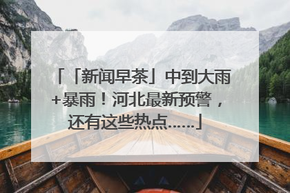 「新闻早茶」中到大雨+暴雨！河北最新预警，还有这些热点……