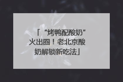 “烤鸭配酸奶”火出圈！老北京酸奶解锁新吃法