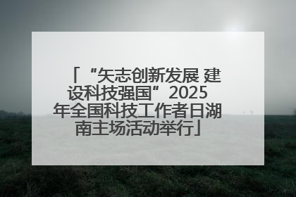 “矢志创新发展 建设科技强国”2025年全国科技工作者日湖南主场活动举行