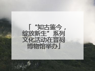“知古鉴今，绽放新生”系列文化活动在晋祠博物馆举办