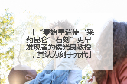“秦始皇遣使‘采药昆仑’石刻”更早发现者为侯光良教授，其认为刻于元代