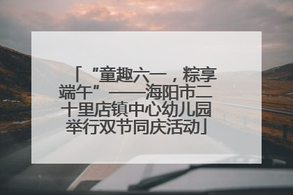“童趣六一，粽享端午”——海阳市二十里店镇中心幼儿园举行双节同庆活动