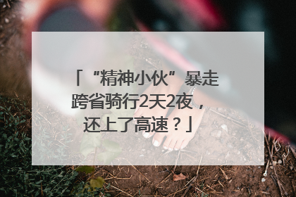 “精神小伙”暴走跨省骑行2天2夜，还上了高速？