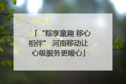 “粽享童趣 移心相伴” 河南移动让心级服务更暖心
