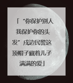 “你保护别人 我保护你的头发”戍边民警这顶帽子藏着儿子满满的爱