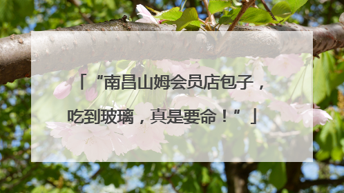 “南昌山姆会员店包子，吃到玻璃，真是要命！”