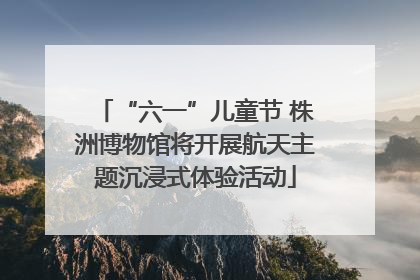 “六一”儿童节 株洲博物馆将开展航天主题沉浸式体验活动