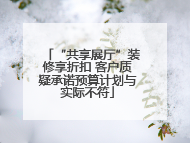 “共享展厅”装修享折扣 客户质疑承诺预算计划与实际不符