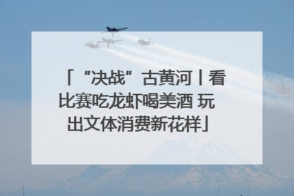 “决战”古黄河丨看比赛吃龙虾喝美酒 玩出文体消费新花样