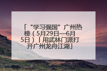 “学习强国”广州热榜（5月29日—6月5日）丨用武林门派打开广州龙舟江湖