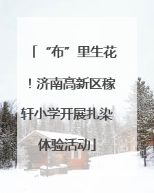“布”里生花！济南高新区稼轩小学开展扎染体验活动