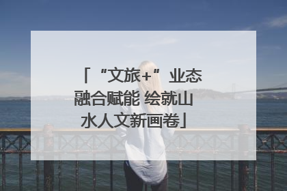 “文旅+”业态融合赋能 绘就山水人文新画卷