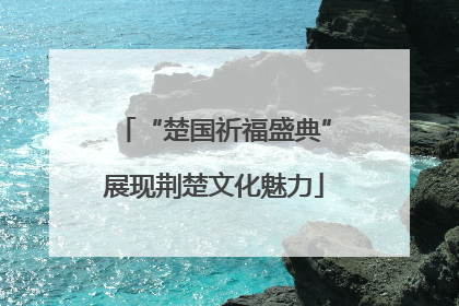 “楚国祈福盛典”展现荆楚文化魅力