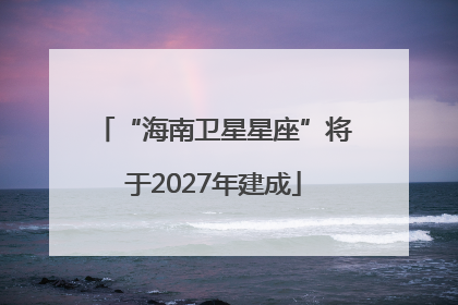 “海南卫星星座”将于2027年建成