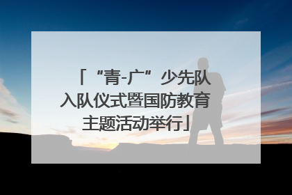 “青-广”少先队入队仪式暨国防教育主题活动举行
