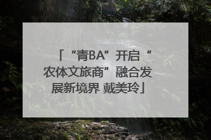 “青BA”开启“农体文旅商”融合发展新境界 戴美玲
