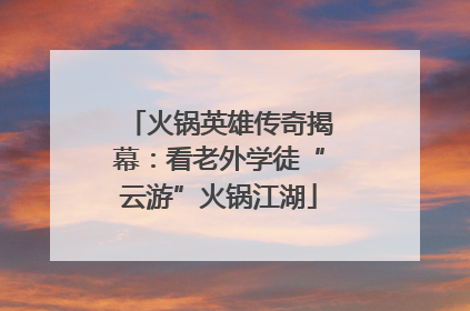 火锅英雄传奇揭幕：看老外学徒“云游”火锅江湖