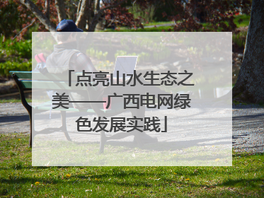 点亮山水生态之美——广西电网绿色发展实践