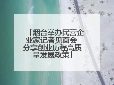 烟台举办民营企业家记者见面会 分享创业历程高质量发展政策