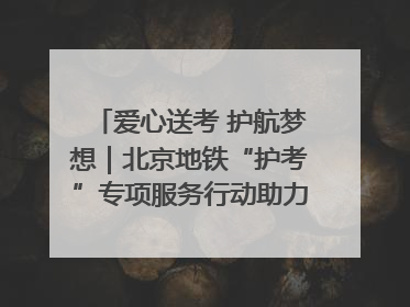 爱心送考 护航梦想｜北京地铁“护考”专项服务行动助力考生无忧赴考