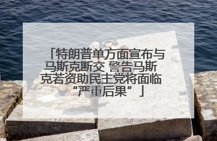 特朗普单方面宣布与马斯克断交 警告马斯克若资助民主党将面临“严重后果”