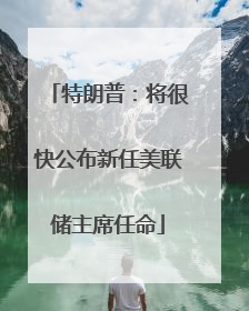 特朗普：将很快公布新任美联储主席任命