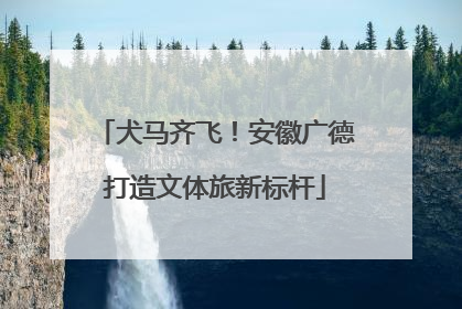 犬马齐飞！安徽广德打造文体旅新标杆