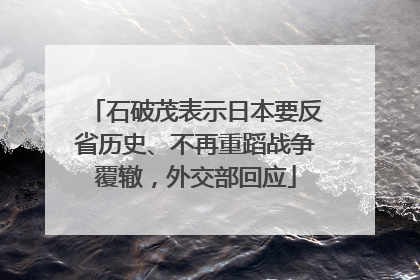 石破茂表示日本要反省历史、不再重蹈战争覆辙，外交部回应