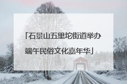 石景山五里坨街道举办端午民俗文化嘉年华