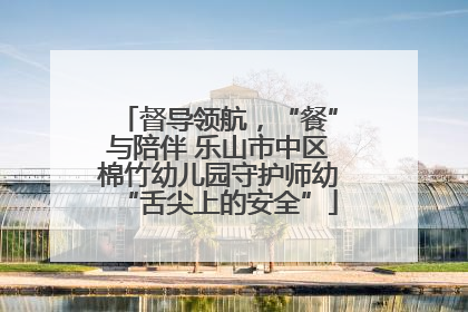 督导领航，“餐”与陪伴 乐山市中区棉竹幼儿园守护师幼“舌尖上的安全”