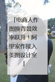 电商人作图换背景效率跃升！阿里家作接入美图设计室