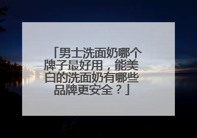 男士洗面奶哪个牌子最好用，能美白的洗面奶有哪些品牌更安全？