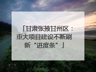 甘肃张掖甘州区：重大项目建设不断刷新“进度条”