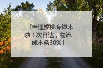 申通樱桃专线来啦！次日达，物流成本省30%