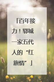 百年接力！郓城一家五代人的“红旗情”