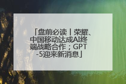 盘前必读丨荣耀、中国移动达成AI终端战略合作；GPT-5迎来新消息