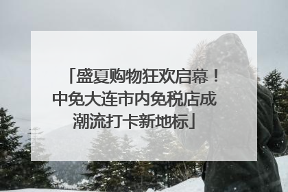 盛夏购物狂欢启幕！中免大连市内免税店成潮流打卡新地标