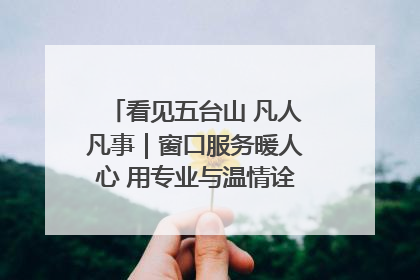 看见五台山 凡人凡事｜窗口服务暖人心 用专业与温情诠释责任担当
