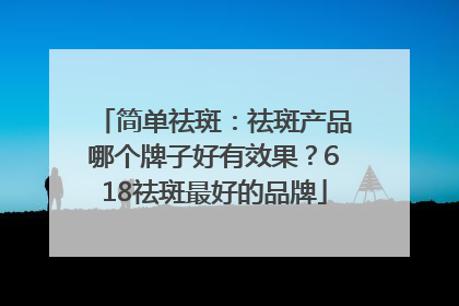 简单祛斑：祛斑产品哪个牌子好有效果？618祛斑最好的品牌