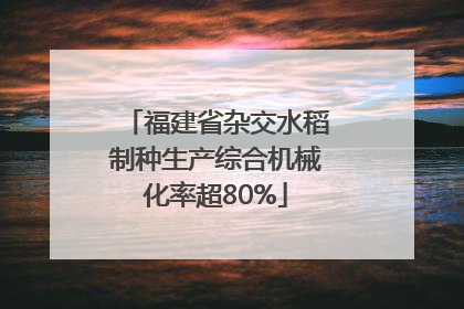 福建省杂交水稻制种生产综合机械化率超80%