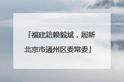 福建籍赖毅斌，履新北京市通州区委常委