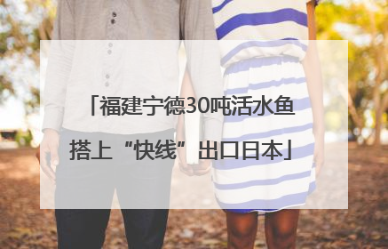 福建宁德30吨活水鱼搭上“快线”出口日本