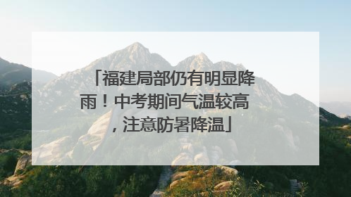 福建局部仍有明显降雨！中考期间气温较高，注意防暑降温