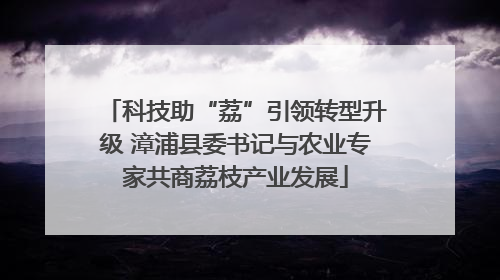 科技助“荔”引领转型升级 漳浦县委书记与农业专家共商荔枝产业发展